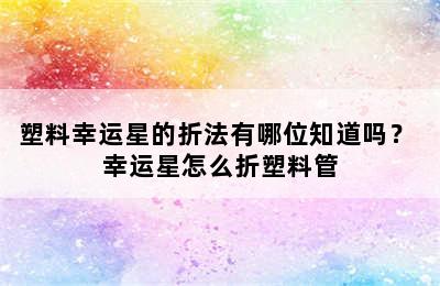 塑料幸运星的折法有哪位知道吗？ 幸运星怎么折塑料管